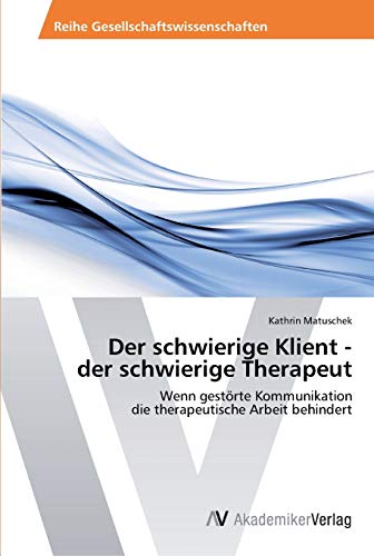 Der schwierige Klient - der schwierige Therapeut: Wenn gestörte Kommunikation die therapeutische Arbeit behindert