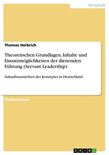 Theoretischen Grundlagen, Inhalte und Einsatzmöglichkeiten der dienenden Führung (Servant Leadership): Zukunftsaussichten des Konzeptes in Deutschland