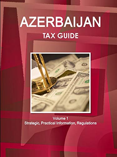 Azerbaijan Tax Guide Volume 1 Strategic, Practical Information, Regulations (World Tax Guides Library)