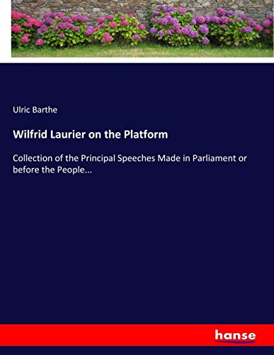 Wilfrid Laurier on the Platform: Collection of the Principal Speeches Made in Parliament or before the People...