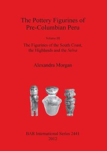 The Pottery Figurines of Pre-Columbian Peru: Volume III: The Figurines of the South Coast the Highlands and the Selva (BAR International)