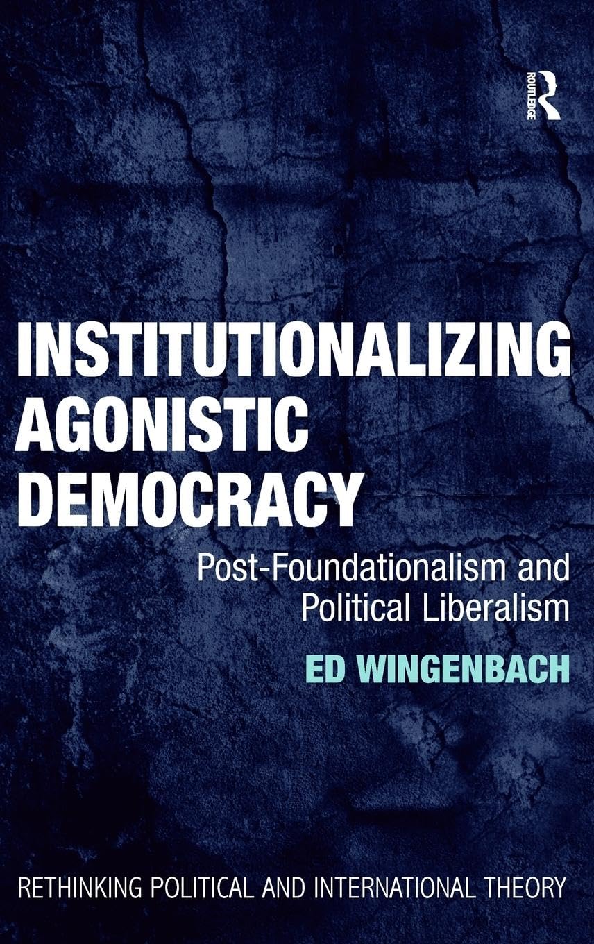 Institutionalizing Agonistic Democracy: Post-Foundationalism and Political Liberalism (Rethinking Political and International Theory)