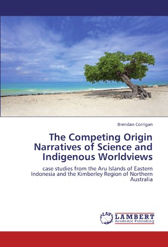 The Competing Origin Narratives of Science and Indigenous Worldviews: case studies from the Aru Islands of Eastern Indonesia and the Kimberley Region of Northern Australia