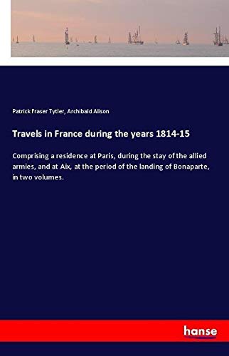 Travels in France during the years 1814-15: Comprising a residence at Paris, during the stay of the allied armies, and at Aix, at the period of the landing of Bonaparte, in two volumes.