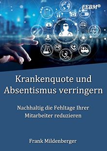 Krankenquote und Absentismus verringern: Nachhaltig die Fehltage Ihrer Mitarbeiter reduzieren (EEBM® - Enterprise und Business)