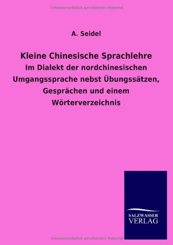 Kleine Chinesische Sprachlehre: Im Dialekt der nordchinesischen Umgangssprache nebst Übungssätzen, Gesprächen und einem Wörterverzeichnis
