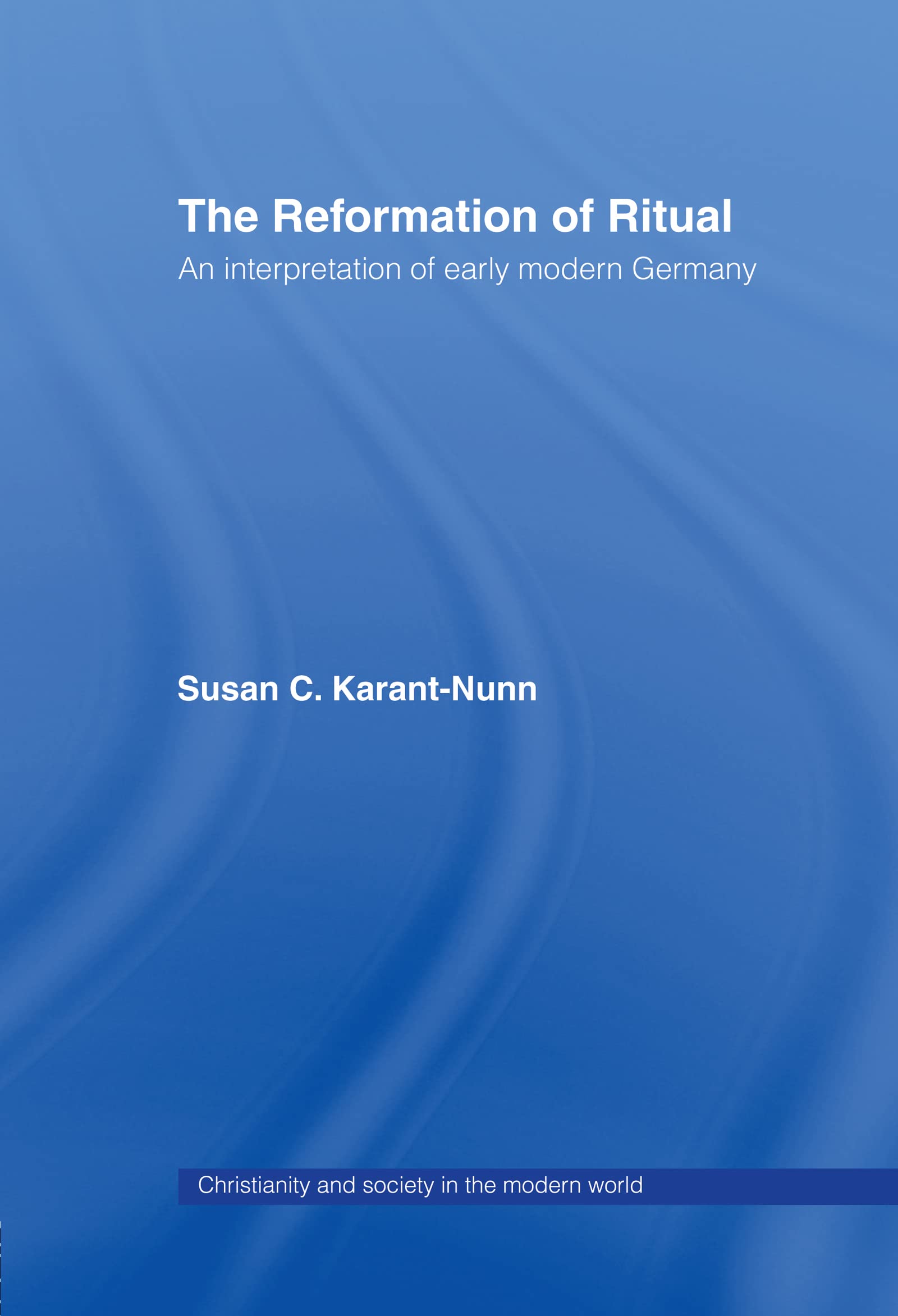 The Reformation of Ritual: An Interpretation of Early Modern Germany (Christianity & Society in the Modern World Series)