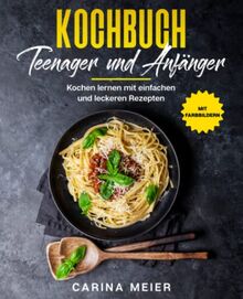 Kochbuch für Teenager und Anfänger: Kochen lernen mit einfachen und leckeren Rezepten