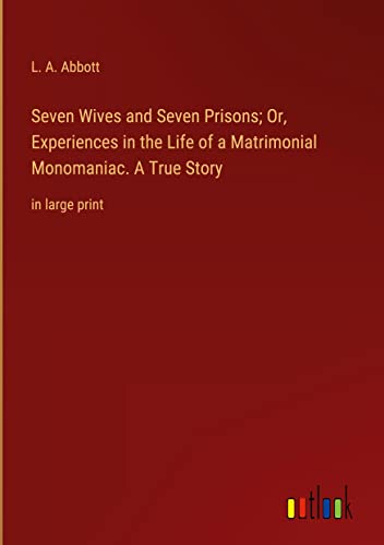 Seven Wives and Seven Prisons; Or, Experiences in the Life of a Matrimonial Monomaniac. A True Story: in large print