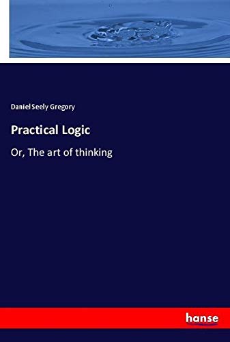 Practical Logic: Or, The art of thinking