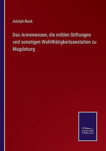 Das Armenwesen, die milden Stiftungen und sonstigen Wohlthätigkeitsanstalten zu Magdeburg