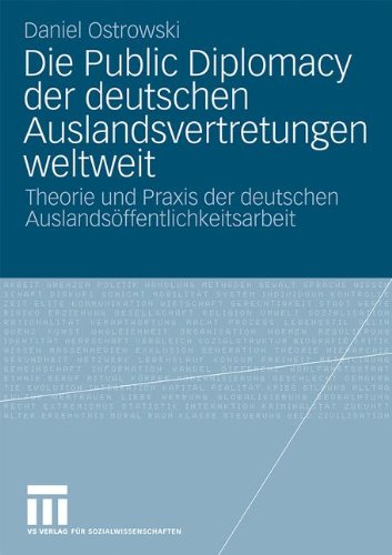 Die Public Diplomacy Der Deutschen Auslandsvertretungen Weltweit: Theorie und Praxis der deutschen Auslandsöffentlichkeitsarbeit (German Edition)