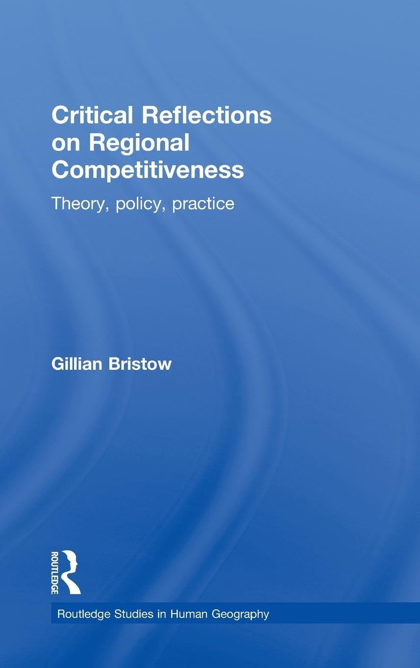 Critical Reflections on Regional Competitiveness: Theory, Policy, Practice (Routledge Studies in Human Geography, 31, Band 31)