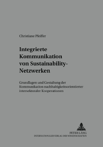 Integrierte Kommunikation von Sustainability-Netzwerken: Grundlagen und Gestaltung der Kommunikation nachhaltigkeitsorientierter intersektoraler Kooperationen (Markt und Konsum)