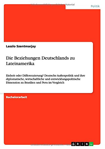 Die Beziehungen Deutschlands zu Lateinamerika: Einheit oder Differenzierung? Deutsche Außenpolitik und ihre diplomatische, wirtschaftliche und ... Dimension zu Brasilien und Peru im Vergleich