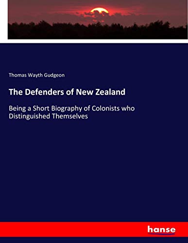 The Defenders of New Zealand: Being a Short Biography of Colonists who Distinguished Themselves