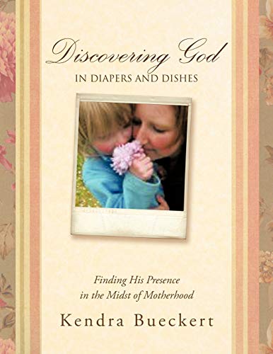 Discovering God in Diapers and Dishes: Finding His Presence in the Midst of Motherhood