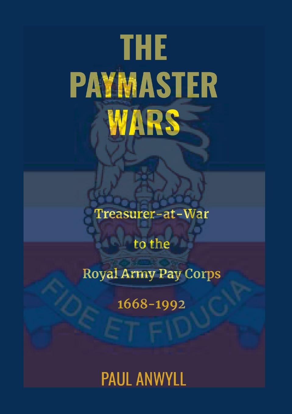 Paul Anwyll The Paymaster Wars, Treasurer-at-War To The Royal Army Pay Corps 1668-1992