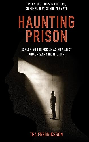 Haunting Prison: Exploring the Prison As an Abject and Uncanny Institution (Emerald Studies in Culture, Criminal Justice and the Arts)