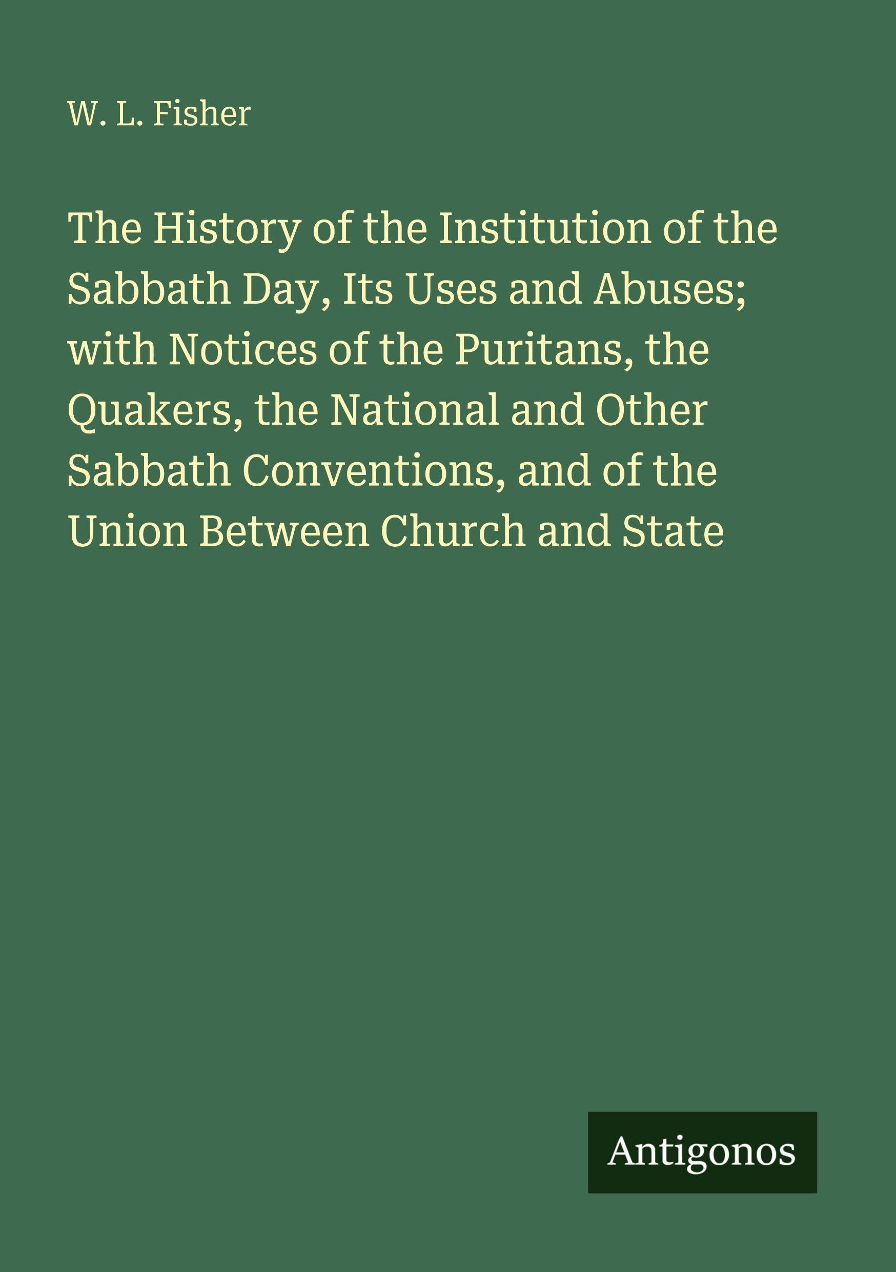 The History of the Institution of the Sabbath Day, Its Uses and Abuses; with Notices of the Puritans, the Quakers, the National and Other Sabbath Conventions, and of the Union Between Church and State