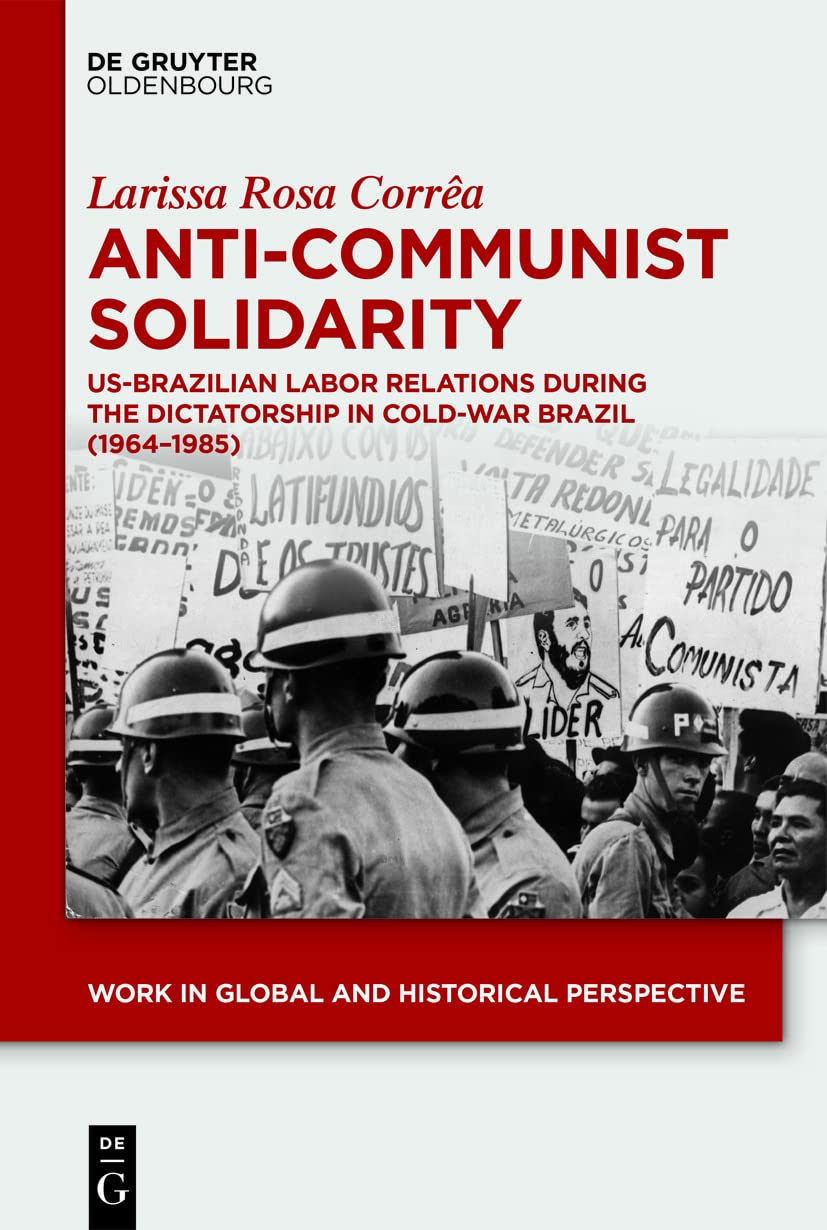 Anti-Communist Solidarity: US-Brazilian Labor Relations During the Dictatorship in Cold-War Brazil (1964-1985) (Work in Global and Historical Perspective, 12)