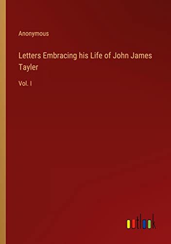 Letters Embracing his Life of John James Tayler: Vol. I