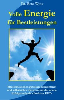 Volle Energie für Bestleistungen: Stresssituationen gelassen, konzentriert und selbstsicher meistern mit der neuen Erfolgsmethode "Positives EFT"