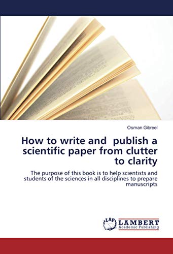 How to write and publish a scientific paper from clutter to clarity: The purpose of this book is to help scientists and students of the sciences in all disciplines to prepare manuscripts