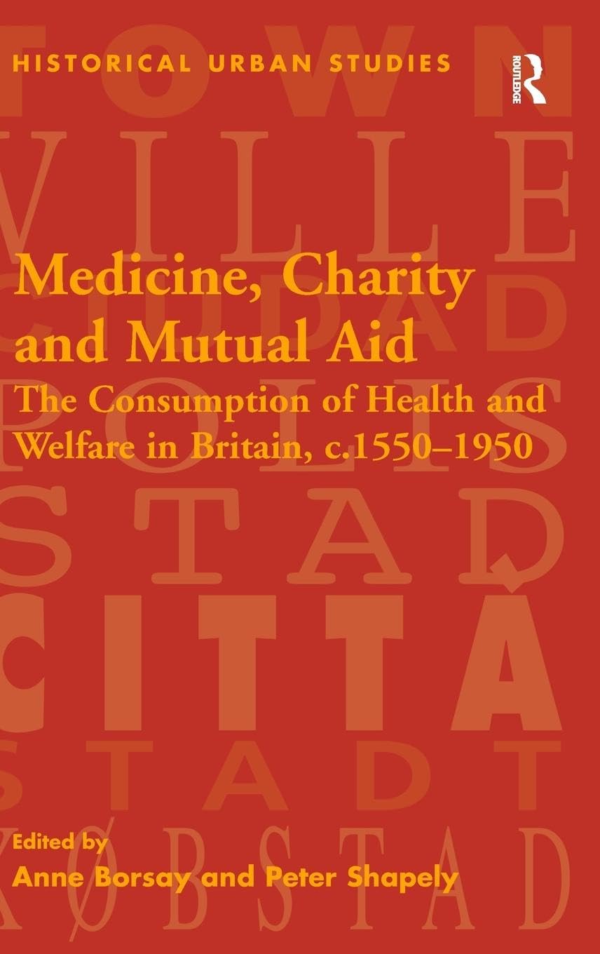 Medicine, Charity and Mutual Aid: The Consumption of Health and Welfare in Britain, c.1550-1950 (Historical Urban Studies)