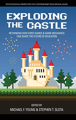 Exploding the Castle: Rethinking How Video Games & Game Mechanics Can Shape the Future of Education (hc) (Psychological Perspectives on Contemporary Educational Issues)