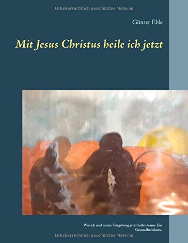 Mit Jesus Christus heile ich jetzt: Wie ich und meine Umgebung jetzt heilen kann. Ein Gesundheitskurs.