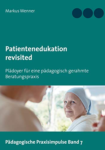 Patientenedukation revisited: Plädoyer für eine pädagogisch gerahmte Beratungspraxis (Pädagogische Praxisimpulse, Band 7)