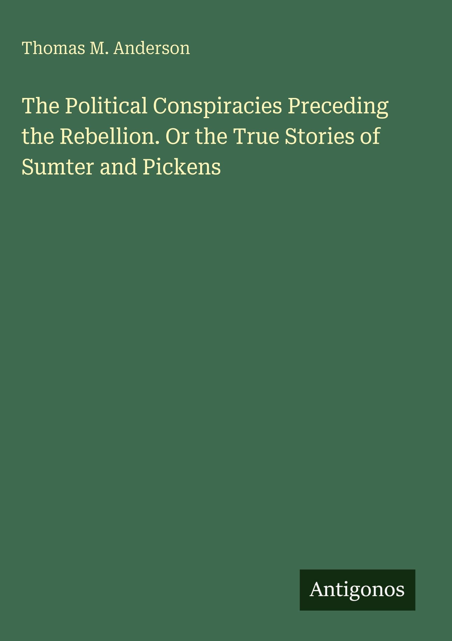 The Political Conspiracies Preceding the Rebellion. Or the True Stories of Sumter and Pickens