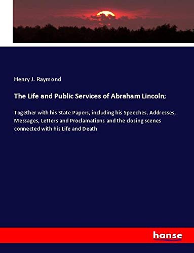 The Life and Public Services of Abraham Lincoln;: Together with his State Papers, including his Speeches, Addresses, Messages, Letters and ... scenes connected with his Life and Death