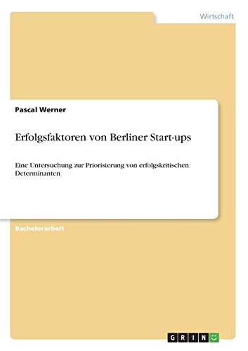 Erfolgsfaktoren von Berliner Start-ups: Eine Untersuchung zur Priorisierung von erfolgskritischen Determinanten