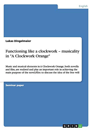 Functioning like a clockwork ¿ musicality in A Clockwork Orange: Music and musical elements in A Clockwork Orange, both novella and film, are ... to discuss the idea of the free will