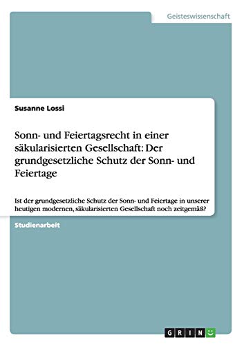 Sonn- und Feiertagsrecht in einer säkularisierten Gesellschaft: Der grundgesetzliche Schutz der Sonn- und Feiertage: Ist der grundgesetzliche Schutz ... säkularisierten Gesellschaft noch zeitgemäß?