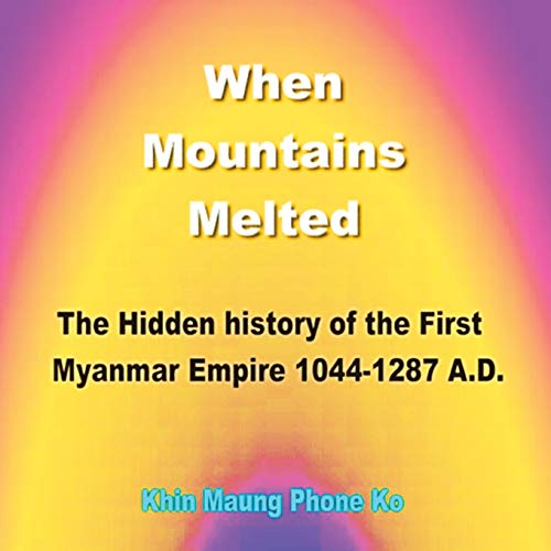When Mountains Melted: The Hidden History of the First Myanmar Empire, Ad 1044-1287