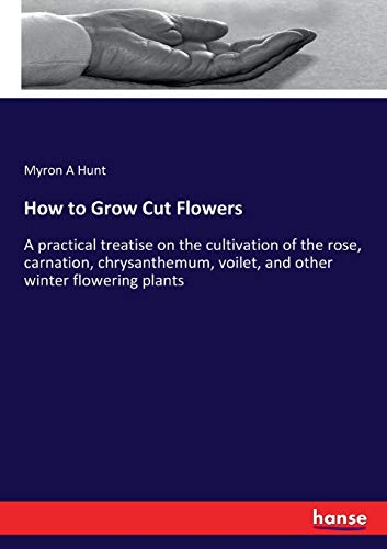 How to Grow Cut Flowers: A practical treatise on the cultivation of the rose, carnation, chrysanthemum, voilet, and other winter flowering plants