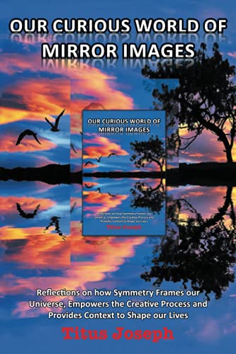 Our Curious World of Mirror Images: Reflections on how Symmetry Frames our Universe, Empowers the Creative Process and Provides Context to Shape our Lives