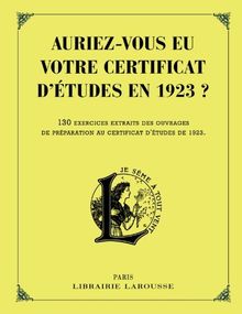 Auriez-vous eu votre certificat d'études en 1923 ? : 130 exercices extraits des ouvrages de préparation au certificat d'études de 1923 : épreuves de français, d'arithmétique et de culture générale