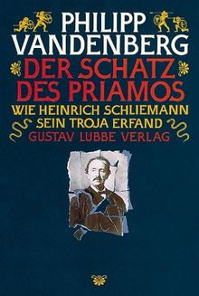 Der Schatz des Priamos. Wie Heinrich Schliemann sein Troja erfand