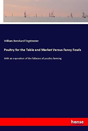 Poultry for the Table and Market Versus Fancy Fowls: With an exposition of the fallacies of poultry farming