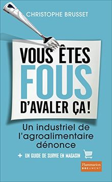 Vous êtes fous d'avaler ça ! : un industriel de l'agro-alimentaire dénonce : + un guide de survie en magasin