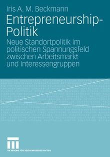 Entrepreneurship-Politik: Neue Standortpolitik im politischen Spannungsfeld zwischen Arbeitsmarkt und Interessengruppen (German Edition)