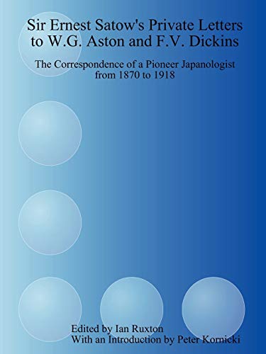 Sir Ernest Satow's Private Letters To W.G. Aston And F.V. Dickins: The Correspondence Of A Pioneer Japanologist From 1870 To 1918