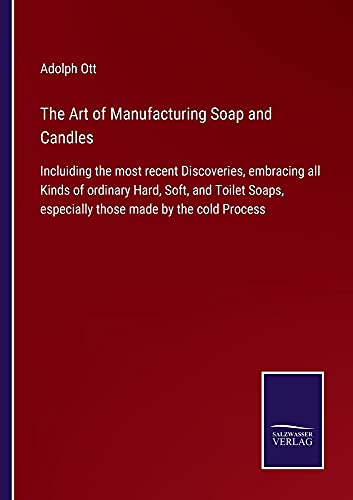 The Art of Manufacturing Soap and Candles: Incluiding the most recent Discoveries, embracing all Kinds of ordinary Hard, Soft, and Toilet Soaps, especially those made by the cold Process
