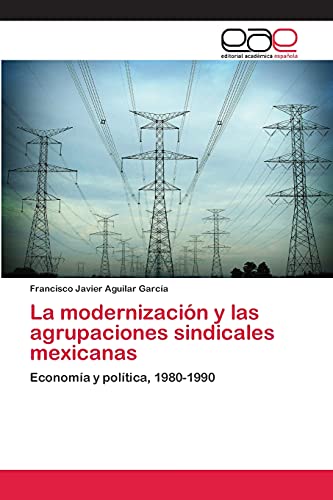 La modernización y las agrupaciones sindicales mexicanas: Economía y política, 1980-1990