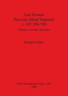 Late Roman Precious Metal Deposits c. AD 200-700: Changes over time and space (British Archaeological Reports British Series, Band 1504)