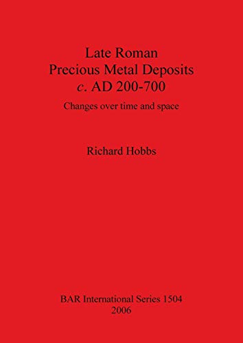 Late Roman Precious Metal Deposits c. AD 200-700: Changes over time and space (British Archaeological Reports British Series, Band 1504)